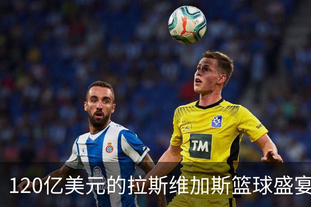 120亿美元的拉斯维加斯篮球盛宴即将揭开帷幕！